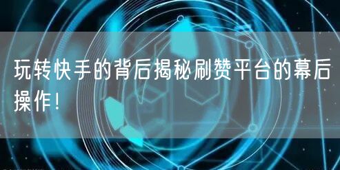 玩转快手的背后揭秘刷赞平台的幕后操作！