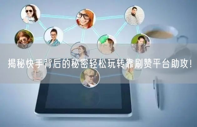 揭秘快手背后的秘密轻松玩转靠刷赞平台助攻！
