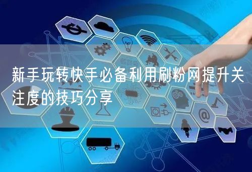 新手玩转快手必备利用刷粉网提升关注度的技巧分享