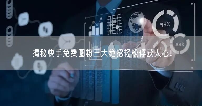 揭秘快手免费圈粉三大绝招轻松俘获人心！