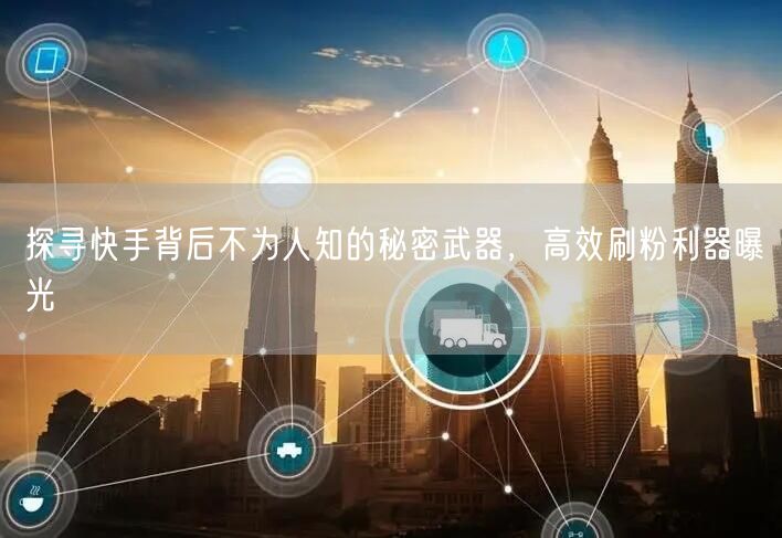 探寻快手背后不为人知的秘密武器，高效刷粉利器曝光