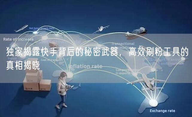 独家揭露快手背后的秘密武器，高效刷粉工具的真相揭晓
