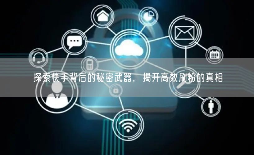 探索快手背后的秘密武器，揭开高效刷粉的真相