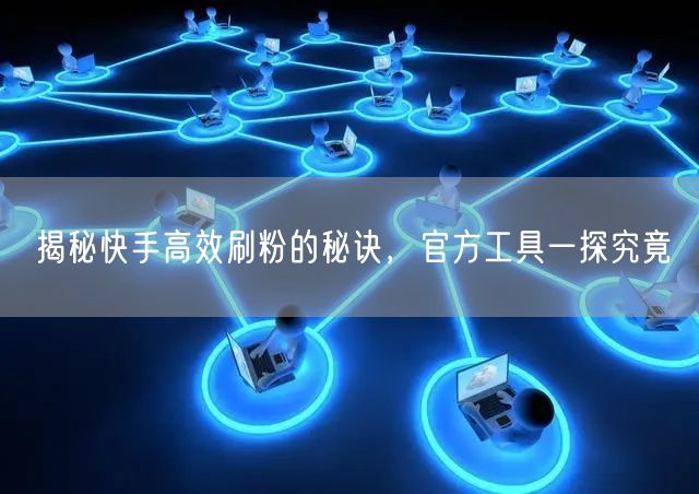 揭秘快手高效刷粉的秘诀，官方工具一探究竟