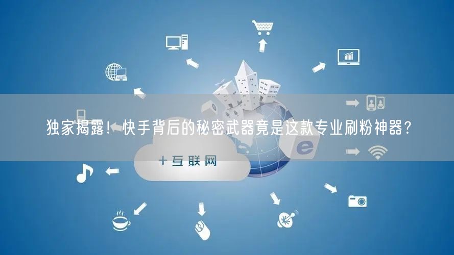 独家揭露！快手背后的秘密武器竟是这款专业刷粉神器？