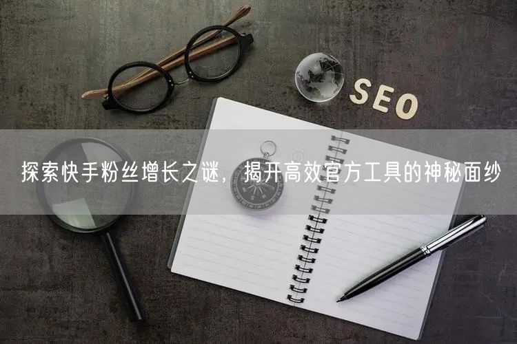探索快手粉丝增长之谜，揭开高效官方工具的神秘面纱