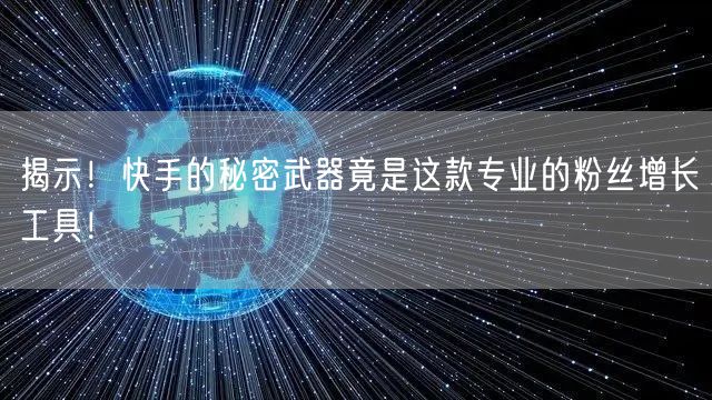 揭示！快手的秘密武器竟是这款专业的粉丝增长工具！