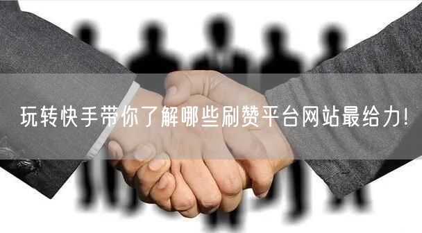 玩转快手带你了解哪些刷赞平台网站最给力！