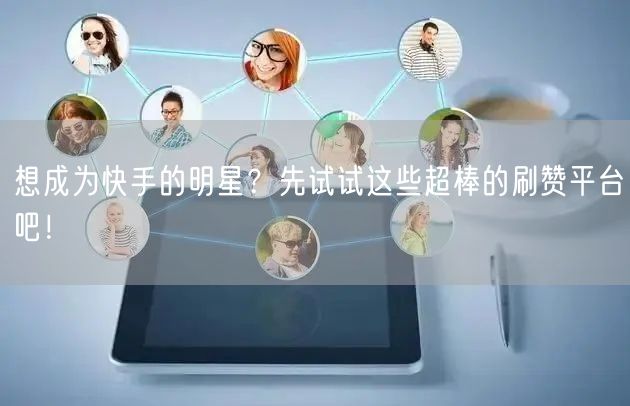 想成为快手的明星？先试试这些超棒的刷赞平台吧！