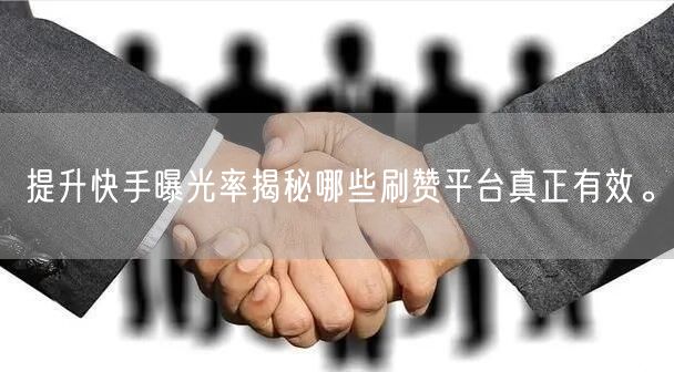 提升快手曝光率揭秘哪些刷赞平台真正有效。