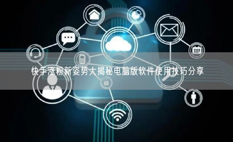 快手涨粉新姿势大揭秘电脑版软件使用技巧分享