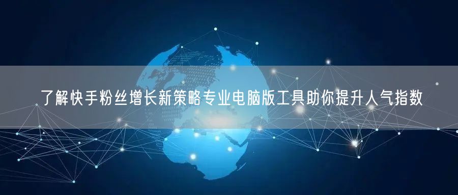 了解快手粉丝增长新策略专业电脑版工具助你提升人气指数