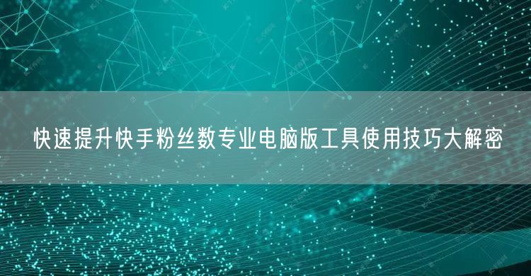 快速提升快手粉丝数专业电脑版工具使用技巧大解密