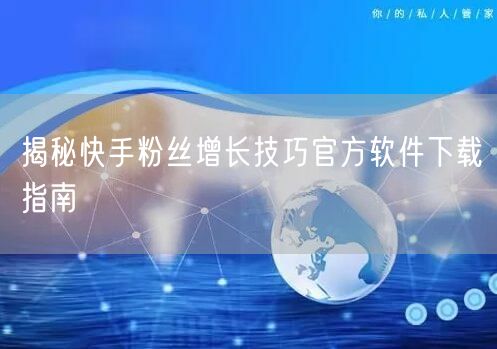 揭秘快手粉丝增长技巧官方软件下载指南
