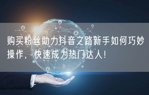 购买粉丝助力抖音之路新手如何巧妙操作，快速成为热门达人！