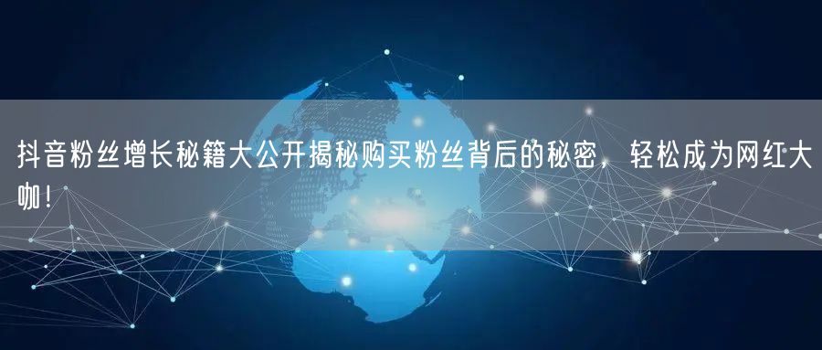 抖音粉丝增长秘籍大公开揭秘购买粉丝背后的秘密，轻松成为网红大咖！