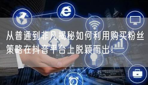 从普通到非凡揭秘如何利用购买粉丝策略在抖音平台上脱颖而出！