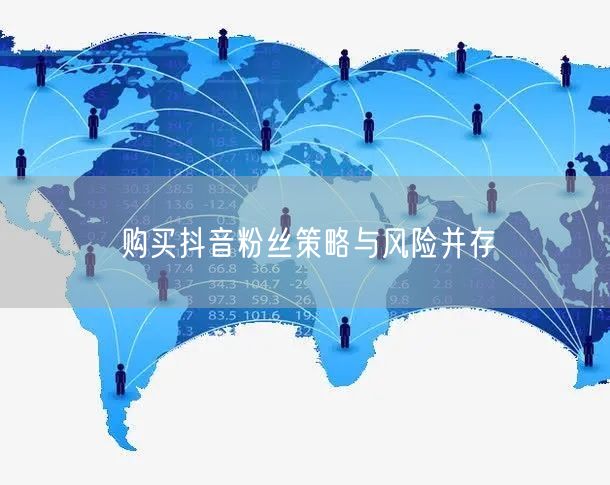购买抖音粉丝策略与风险并存