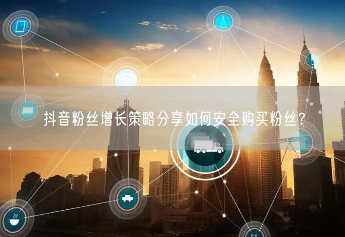 抖音粉丝增长策略分享如何安全购买粉丝？