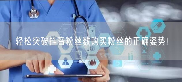 轻松突破抖音粉丝数购买粉丝的正确姿势！