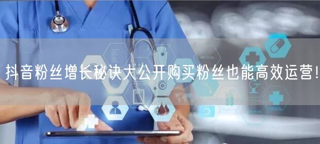 抖音粉丝增长秘诀大公开购买粉丝也能高效运营！