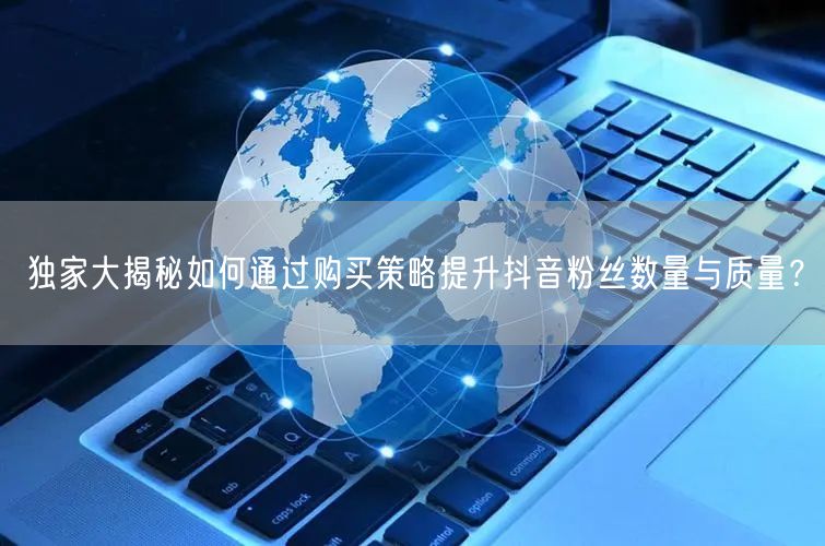 独家大揭秘如何通过购买策略提升抖音粉丝数量与质量？