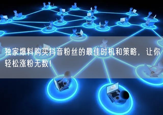 独家爆料购买抖音粉丝的最佳时机和策略，让你轻松涨粉无数！