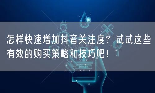 怎样快速增加抖音关注度？试试这些有效的购买策略和技巧吧！