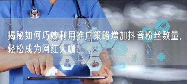 揭秘如何巧妙利用推广策略增加抖音粉丝数量，轻松成为网红大咖！