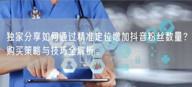 独家分享如何通过精准定位增加抖音粉丝数量？购买策略与技巧全解析。