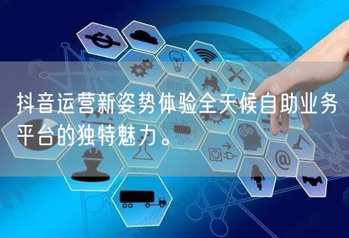 抖音运营新姿势体验全天候自助业务平台的独特魅力。