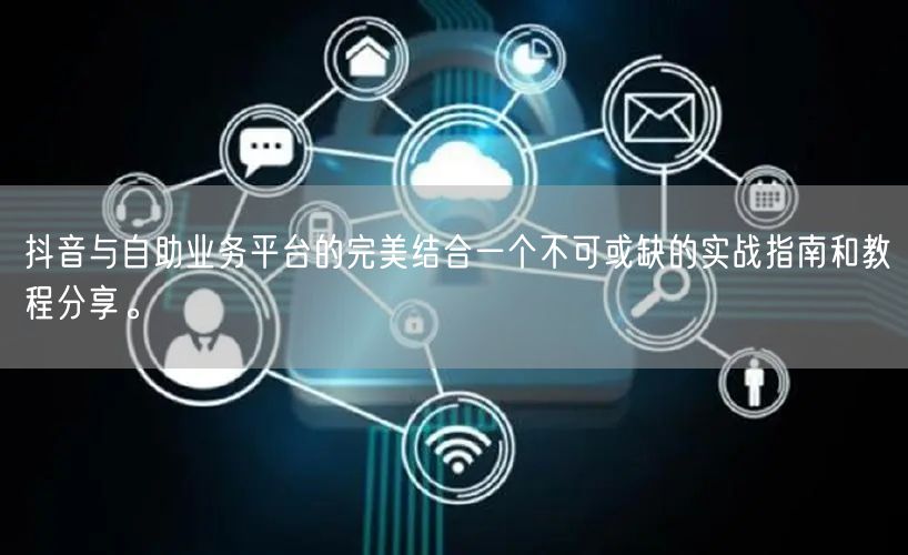 抖音与自助业务平台的完美结合一个不可或缺的实战指南和教程分享。