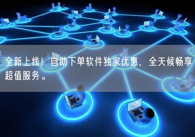 全新上线！自助下单软件独家优惠，全天候畅享超值服务。