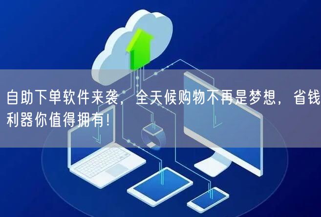 自助下单软件来袭，全天候购物不再是梦想，省钱利器你值得拥有！
