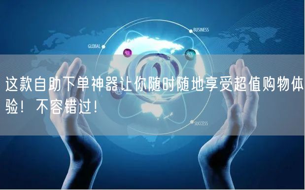 这款自助下单神器让你随时随地享受超值购物体验！不容错过！