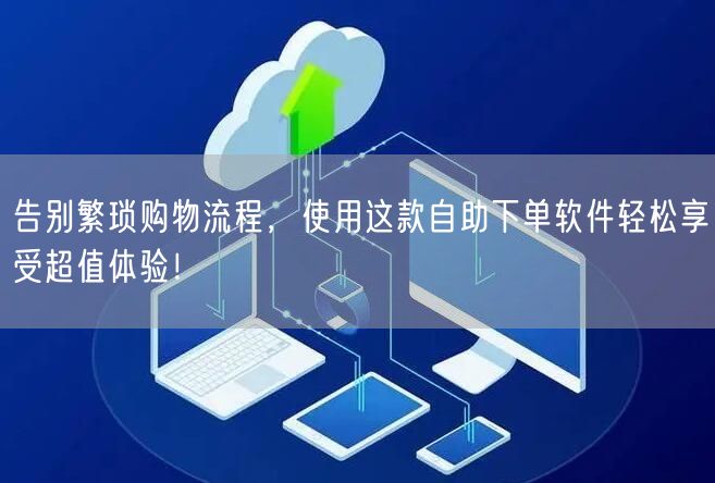告别繁琐购物流程，使用这款自助下单软件轻松享受超值体验！