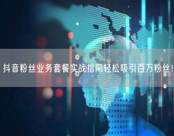 抖音粉丝业务套餐实战指南轻松吸引百万粉丝！