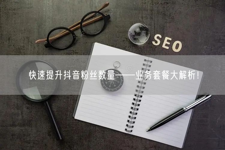 快速提升抖音粉丝数量——业务套餐大解析！