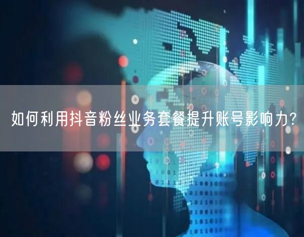如何利用抖音粉丝业务套餐提升账号影响力？