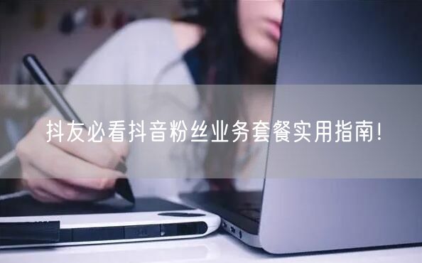 抖友必看抖音粉丝业务套餐实用指南！