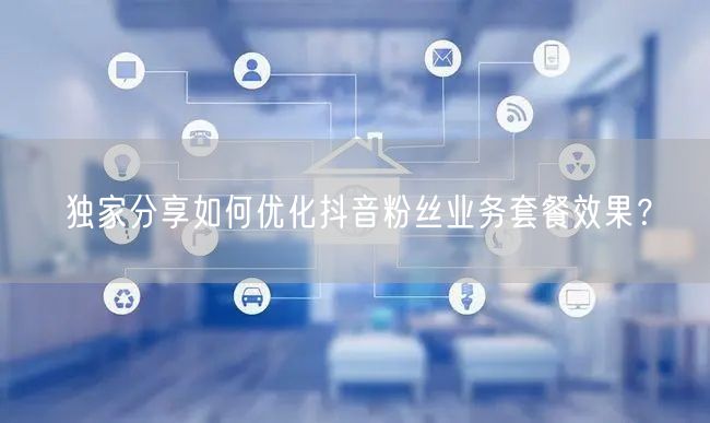 独家分享如何优化抖音粉丝业务套餐效果？