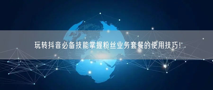 玩转抖音必备技能掌握粉丝业务套餐的使用技巧！