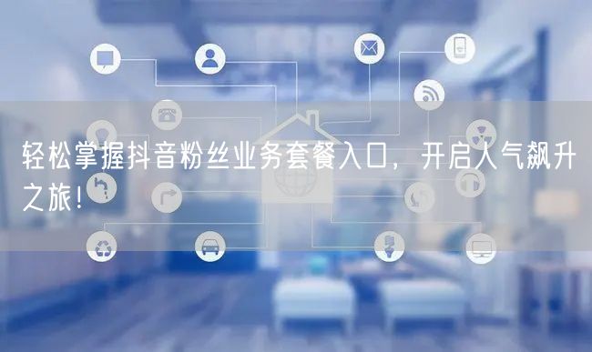 轻松掌握抖音粉丝业务套餐入口，开启人气飙升之旅！