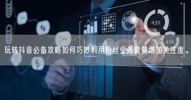 玩转抖音必备攻略如何巧妙利用粉丝业务套餐增加关注度。