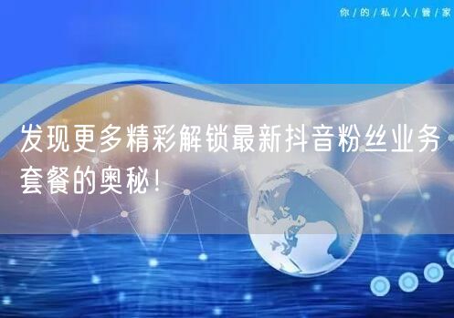 发现更多精彩解锁最新抖音粉丝业务套餐的奥秘！