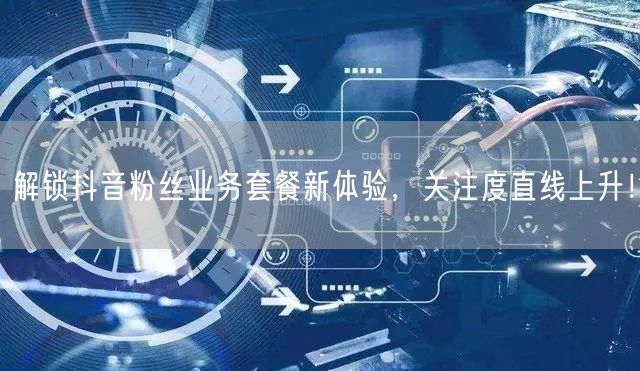 解锁抖音粉丝业务套餐新体验，关注度直线上升！