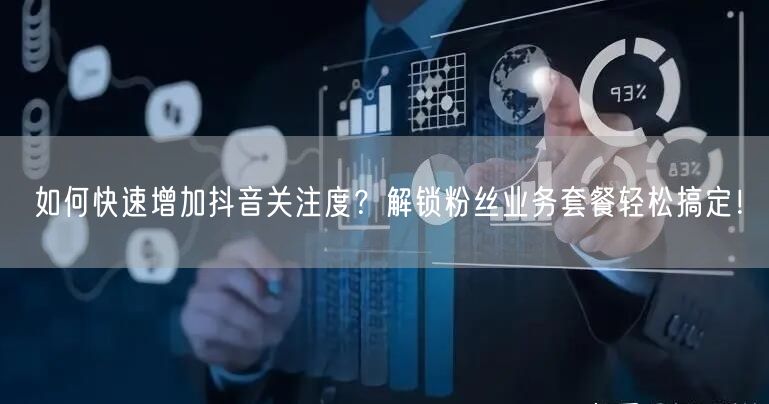 如何快速增加抖音关注度？解锁粉丝业务套餐轻松搞定！