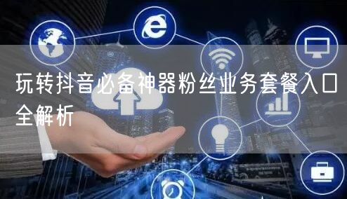 玩转抖音必备神器粉丝业务套餐入口全解析