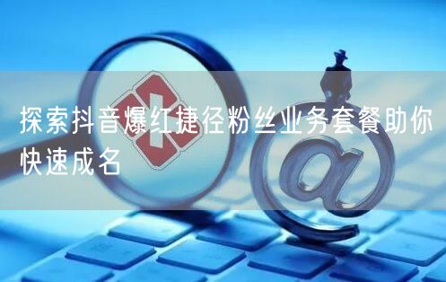 探索抖音爆红捷径粉丝业务套餐助你快速成名