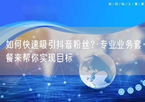 如何快速吸引抖音粉丝？专业业务套餐来帮你实现目标